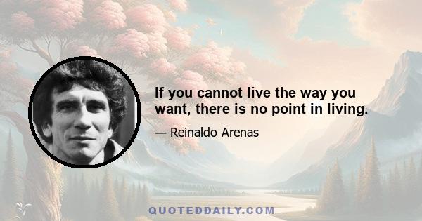 If you cannot live the way you want, there is no point in living.