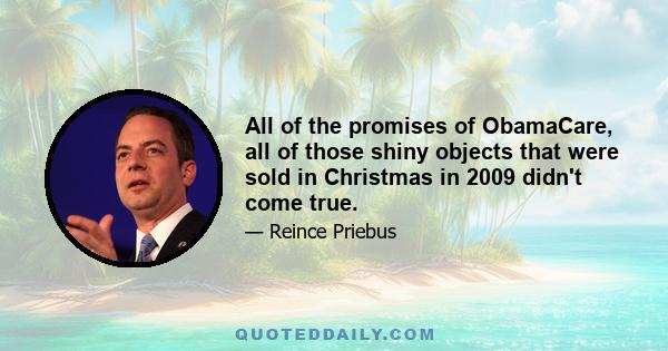 All of the promises of ObamaCare, all of those shiny objects that were sold in Christmas in 2009 didn't come true.