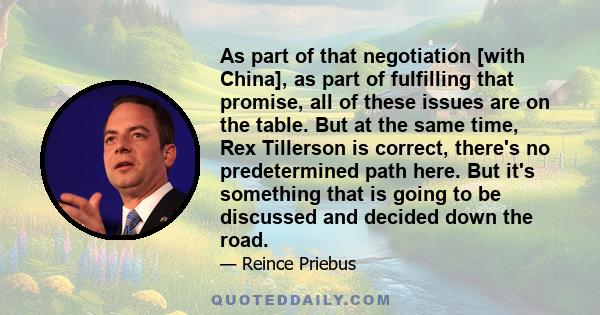 As part of that negotiation [with China], as part of fulfilling that promise, all of these issues are on the table. But at the same time, Rex Tillerson is correct, there's no predetermined path here. But it's something