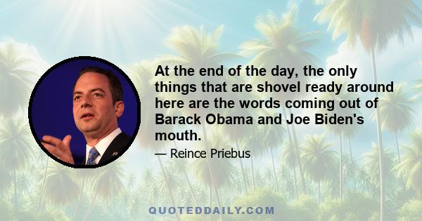 At the end of the day, the only things that are shovel ready around here are the words coming out of Barack Obama and Joe Biden's mouth.