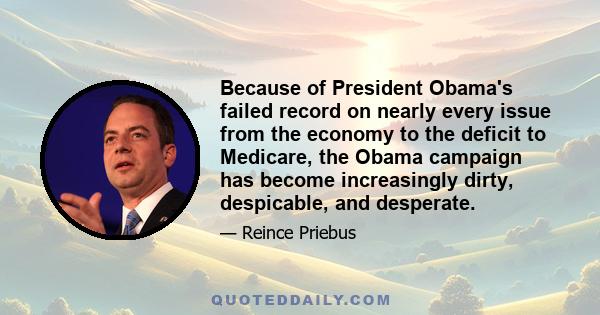 Because of President Obama's failed record on nearly every issue from the economy to the deficit to Medicare, the Obama campaign has become increasingly dirty, despicable, and desperate.