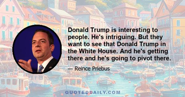 Donald Trump is interesting to people. He's intriguing. But they want to see that Donald Trump in the White House. And he's getting there and he's going to pivot there.