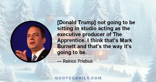 [Donald Trump] not going to be sitting in studio acting as the executive producer of The Apprentice. I think that's Mark Burnett and that's the way it's going to be.