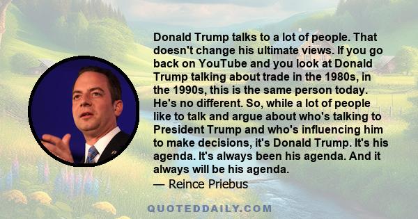 Donald Trump talks to a lot of people. That doesn't change his ultimate views. If you go back on YouTube and you look at Donald Trump talking about trade in the 1980s, in the 1990s, this is the same person today. He's