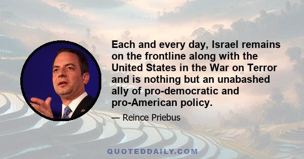 Each and every day, Israel remains on the frontline along with the United States in the War on Terror and is nothing but an unabashed ally of pro-democratic and pro-American policy.