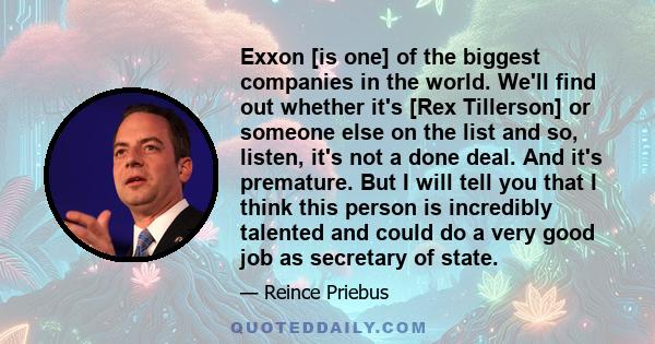 Exxon [is one] of the biggest companies in the world. We'll find out whether it's [Rex Tillerson] or someone else on the list and so, listen, it's not a done deal. And it's premature. But I will tell you that I think