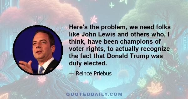 Here's the problem, we need folks like John Lewis and others who, I think, have been champions of voter rights, to actually recognize the fact that Donald Trump was duly elected.