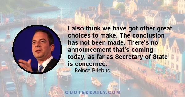 I also think we have got other great choices to make. The conclusion has not been made. There's no announcement that's coming today, as far as Secretary of State is concerned.