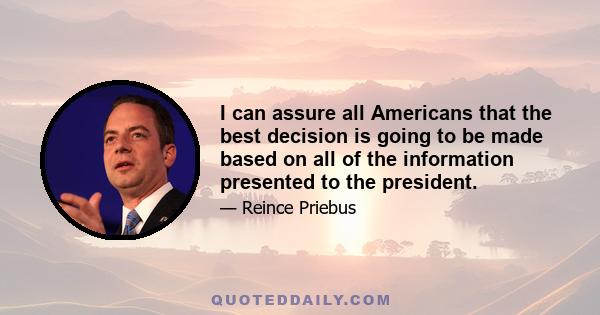 I can assure all Americans that the best decision is going to be made based on all of the information presented to the president.