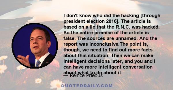 I don't know who did the hacking [through president election 2016]. The article is based on a lie that the R.N.C. was hacked. So the entire premise of the article is false. The sources are unnamed. And the report was