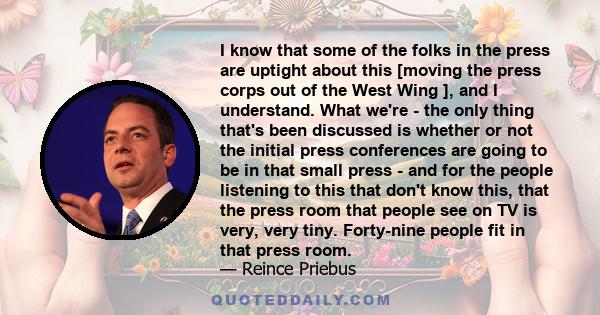 I know that some of the folks in the press are uptight about this [moving the press corps out of the West Wing ], and I understand. What we're - the only thing that's been discussed is whether or not the initial press