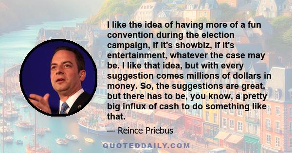 I like the idea of having more of a fun convention during the election campaign, if it's showbiz, if it's entertainment, whatever the case may be. I like that idea, but with every suggestion comes millions of dollars in 