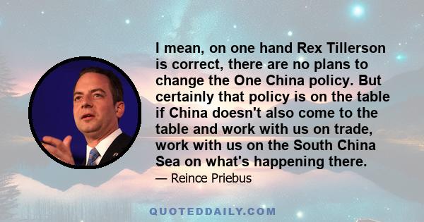 I mean, on one hand Rex Tillerson is correct, there are no plans to change the One China policy. But certainly that policy is on the table if China doesn't also come to the table and work with us on trade, work with us