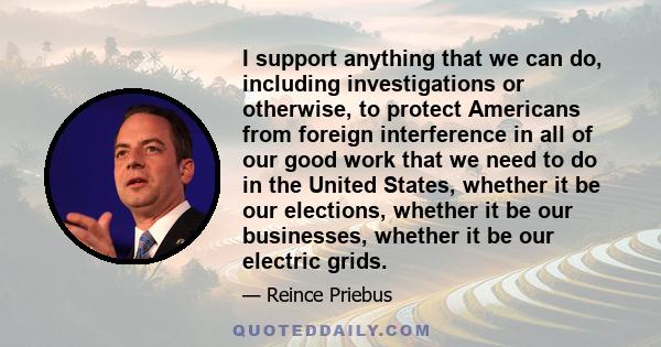 I support anything that we can do, including investigations or otherwise, to protect Americans from foreign interference in all of our good work that we need to do in the United States, whether it be our elections,