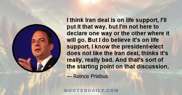 I think Iran deal is on life support, I'll put it that way, but I'm not here to declare one way or the other where it will go. But I do believe it's on life support. I know the president-elect does not like the Iran