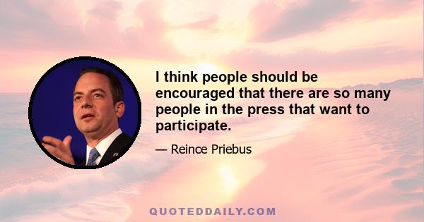 I think people should be encouraged that there are so many people in the press that want to participate.