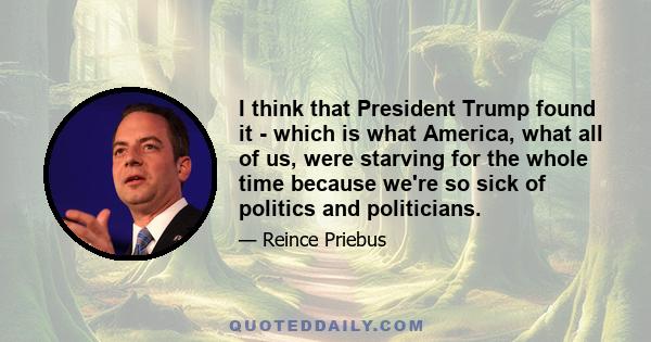 I think that President Trump found it - which is what America, what all of us, were starving for the whole time because we're so sick of politics and politicians.