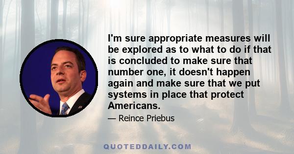 I'm sure appropriate measures will be explored as to what to do if that is concluded to make sure that number one, it doesn't happen again and make sure that we put systems in place that protect Americans.