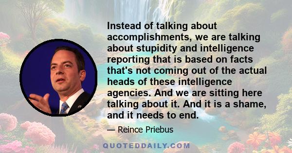 Instead of talking about accomplishments, we are talking about stupidity and intelligence reporting that is based on facts that's not coming out of the actual heads of these intelligence agencies. And we are sitting