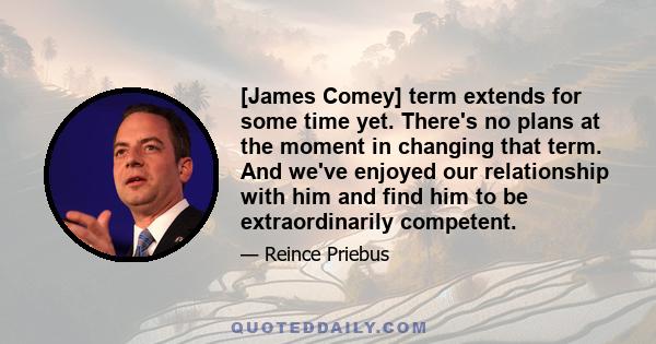 [James Comey] term extends for some time yet. There's no plans at the moment in changing that term. And we've enjoyed our relationship with him and find him to be extraordinarily competent.