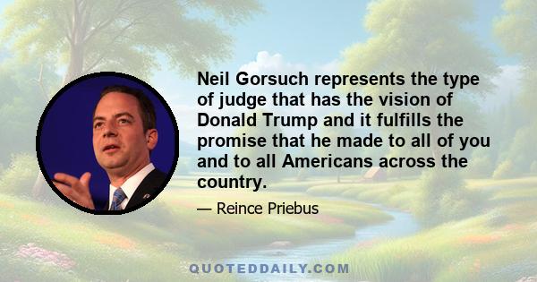 Neil Gorsuch represents the type of judge that has the vision of Donald Trump and it fulfills the promise that he made to all of you and to all Americans across the country.