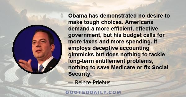 Obama has demonstrated no desire to make tough choices. Americans demand a more efficient, effective government, but his budget calls for more taxes and more spending. It employs deceptive accounting gimmicks but does