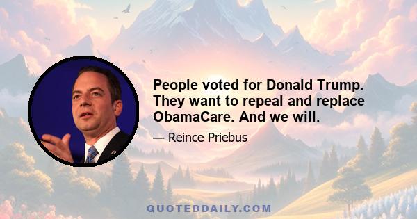 People voted for Donald Trump. They want to repeal and replace ObamaCare. And we will.