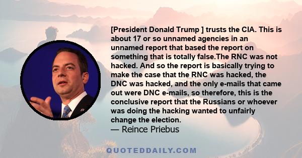 [President Donald Trump ] trusts the CIA. This is about 17 or so unnamed agencies in an unnamed report that based the report on something that is totally false.The RNC was not hacked. And so the report is basically