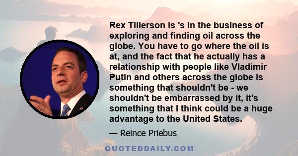 Rex Tillerson is 's in the business of exploring and finding oil across the globe. You have to go where the oil is at, and the fact that he actually has a relationship with people like Vladimir Putin and others across