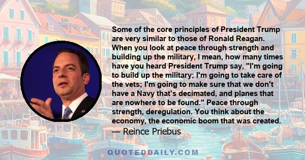 Some of the core principles of President Trump are very similar to those of Ronald Reagan. When you look at peace through strength and building up the military, I mean, how many times have you heard President Trump say, 