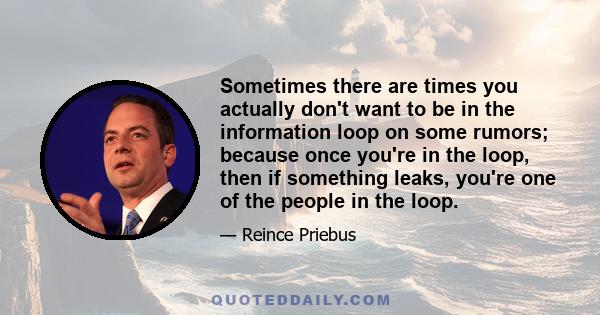 Sometimes there are times you actually don't want to be in the information loop on some rumors; because once you're in the loop, then if something leaks, you're one of the people in the loop.