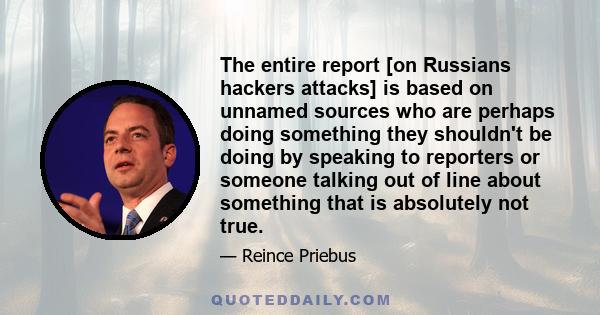 The entire report [on Russians hackers attacks] is based on unnamed sources who are perhaps doing something they shouldn't be doing by speaking to reporters or someone talking out of line about something that is