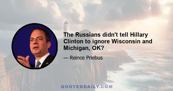 The Russians didn't tell Hillary Clinton to ignore Wisconsin and Michigan, OK?