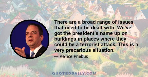 There are a broad range of issues that need to be dealt with. We've got the president's name up on buildings in places where they could be a terrorist attack. This is a very precarious situation.