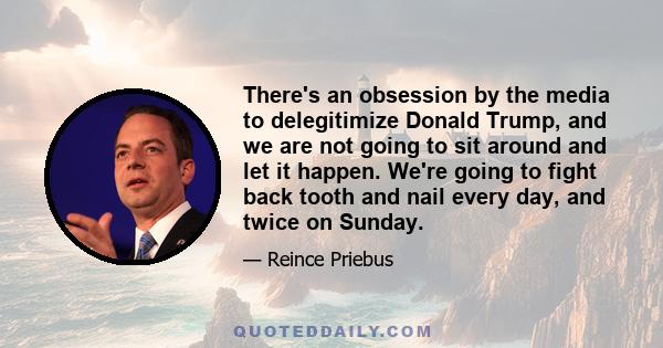 There's an obsession by the media to delegitimize Donald Trump, and we are not going to sit around and let it happen. We're going to fight back tooth and nail every day, and twice on Sunday.