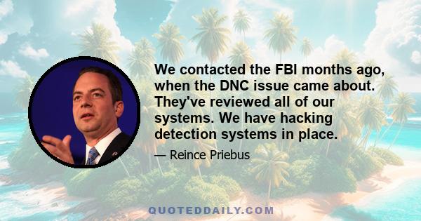 We contacted the FBI months ago, when the DNC issue came about. They've reviewed all of our systems. We have hacking detection systems in place.