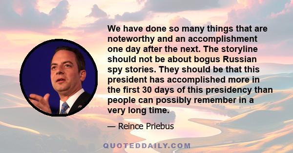 We have done so many things that are noteworthy and an accomplishment one day after the next. The storyline should not be about bogus Russian spy stories. They should be that this president has accomplished more in the