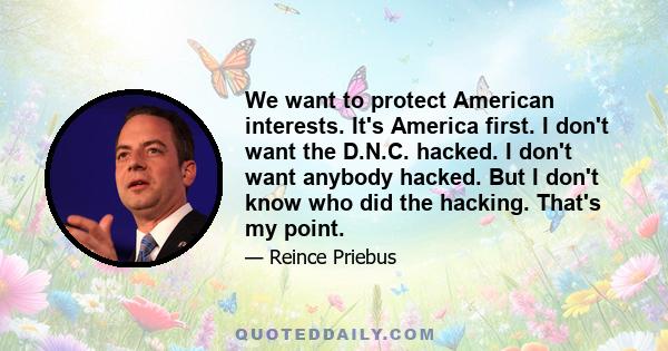 We want to protect American interests. It's America first. I don't want the D.N.C. hacked. I don't want anybody hacked. But I don't know who did the hacking. That's my point.