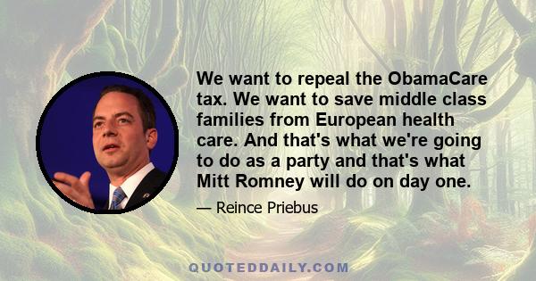 We want to repeal the ObamaCare tax. We want to save middle class families from European health care. And that's what we're going to do as a party and that's what Mitt Romney will do on day one.