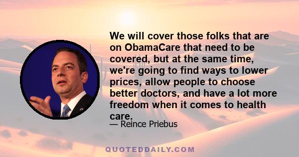 We will cover those folks that are on ObamaCare that need to be covered, but at the same time, we're going to find ways to lower prices, allow people to choose better doctors, and have a lot more freedom when it comes