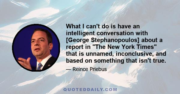 What I can't do is have an intelligent conversation with [George Stephanopoulos] about a report in The New York Times that is unnamed, inconclusive, and based on something that isn't true.