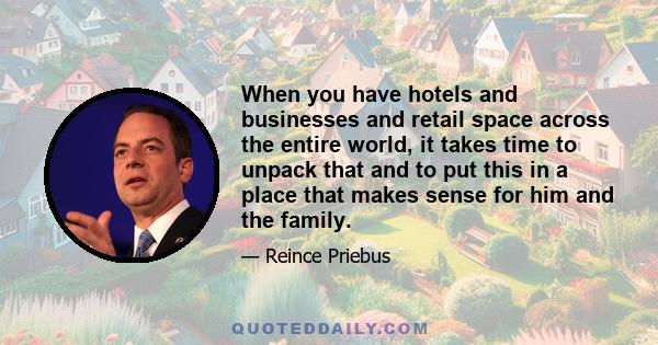 When you have hotels and businesses and retail space across the entire world, it takes time to unpack that and to put this in a place that makes sense for him and the family.