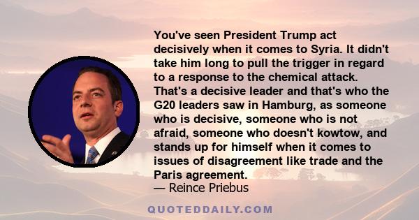 You've seen President Trump act decisively when it comes to Syria. It didn't take him long to pull the trigger in regard to a response to the chemical attack. That's a decisive leader and that's who the G20 leaders saw