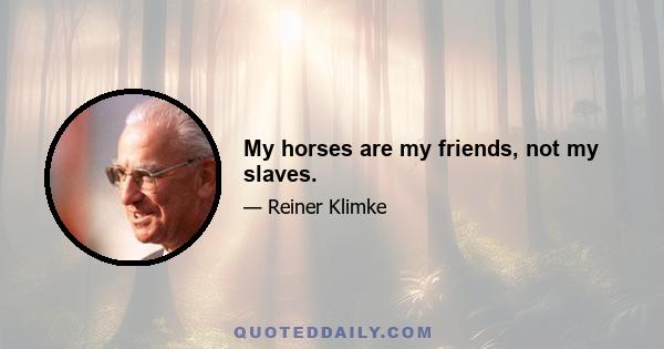 My horses are my friends, not my slaves.