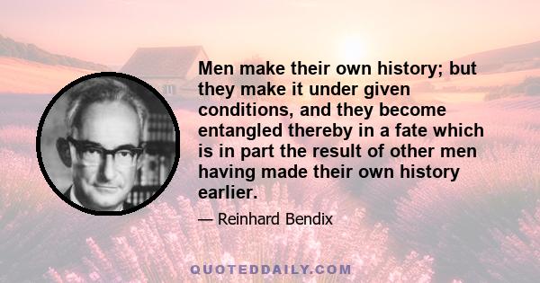 Men make their own history; but they make it under given conditions, and they become entangled thereby in a fate which is in part the result of other men having made their own history earlier.