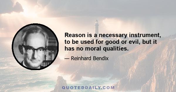 Reason is a necessary instrument, to be used for good or evil, but it has no moral qualities.