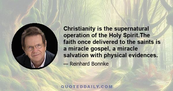 Christianity is the supernatural operation of the Holy Spirit.The faith once delivered to the saints is a miracle gospel, a miracle salvation with physical evidences.