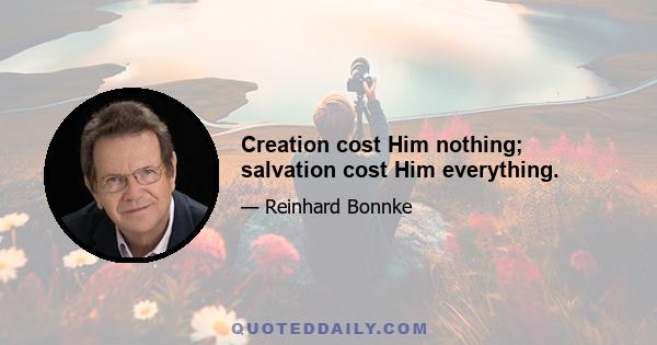 Creation cost Him nothing; salvation cost Him everything.