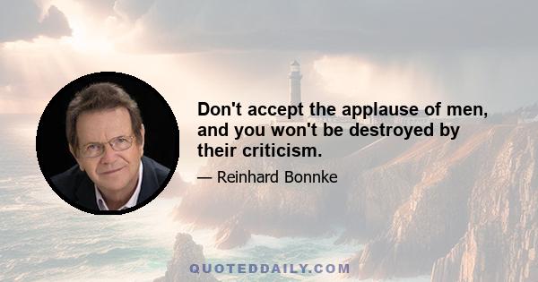 Don't accept the applause of men, and you won't be destroyed by their criticism.