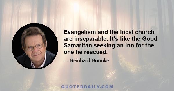 Evangelism and the local church are inseparable. It's like the Good Samaritan seeking an inn for the one he rescued.